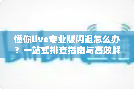 懂你live专业版闪退怎么办?一站式排查指南与高效解决方法全解析 懂你live专业版闪退怎么办?一站式排查指南与高效解决方法全解析
