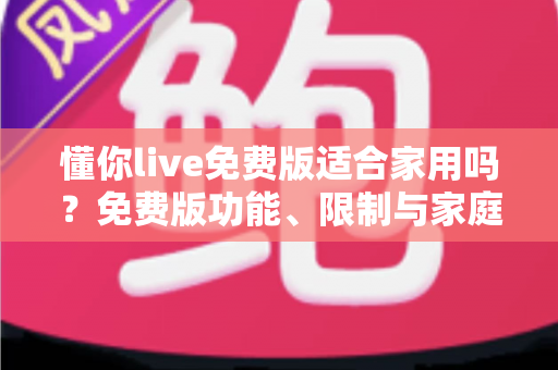 懂你live免费版适合家用吗？免费版功能、限制与家庭学习价值全面解析
