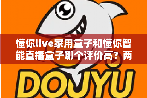 懂你live家用盒子和懂你智能直播盒子哪个评价高？两款直播设备真实口碑与选购全攻略