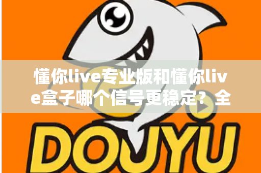 懂你live专业版和懂你live盒子哪个信号更稳定?全方位对比帮你选出更优方案 懂你live专业版和懂你live盒子哪个信号更稳定?全方位对比帮你选出更优方案