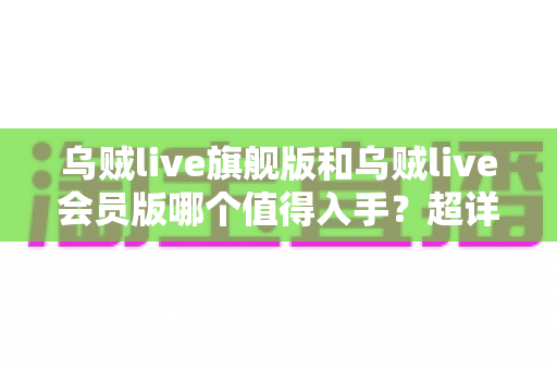 乌贼live旗舰版和乌贼live会员版哪个值得入手？超详细对比评测帮你选对版本不踩坑