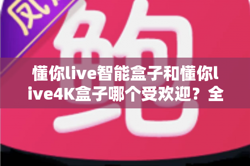 懂你live智能盒子和懂你live4K盒子哪个受欢迎？全面对比帮你选出最值得入手的那一款