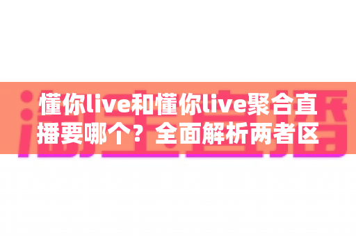 懂你live和懂你live聚合直播要哪个？全面解析两者区别与最佳选择指南