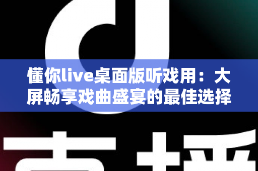 懂你live桌面版听戏用:大屏畅享戏曲盛宴的最佳选择指南 懂你live桌面版听戏用:大屏畅享戏曲盛宴的最佳选择指南