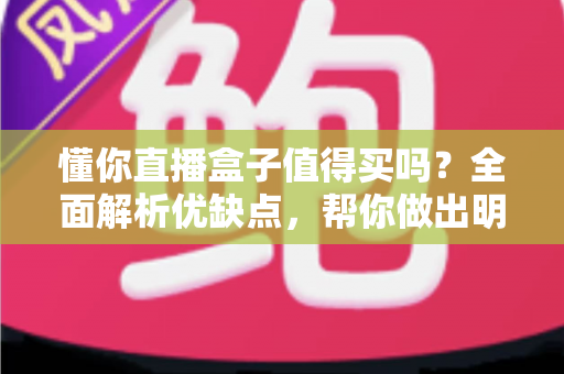 懂你直播盒子值得买吗?全面解析优缺点,帮你做出明智购买决策 懂你直播盒子值得买吗?全面解析优缺点,帮你做出明智购买决策