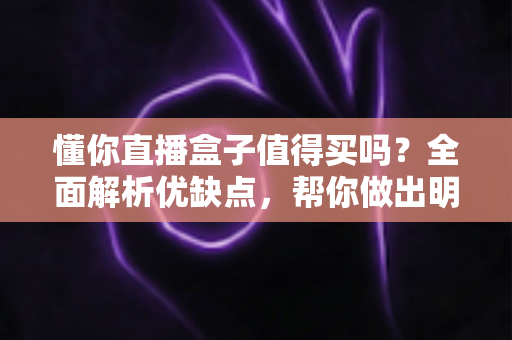 懂你直播盒子值得买吗？全面解析优缺点，帮你做出明智购买决策