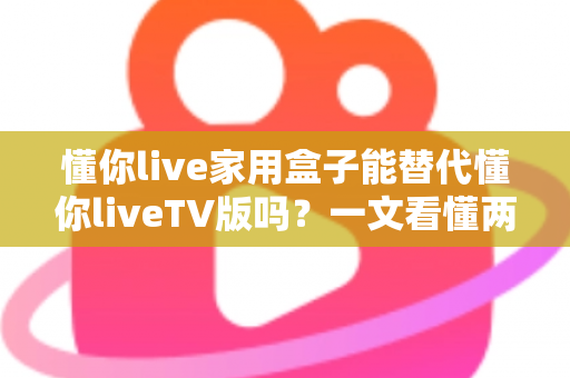 懂你live家用盒子能替代懂你liveTV版吗?一文看懂两者差异,选对家庭影音方案不踩坑 懂你live家用盒子能替代懂你liveTV版吗?一文看懂两者差异,选对家庭影音方案不踩坑