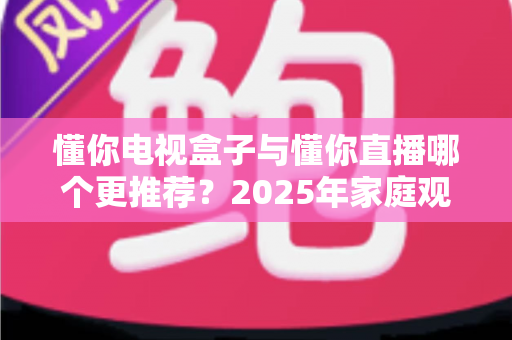 懂你电视盒子与懂你直播哪个更推荐?2025年家庭观影方案深度对比与选购指南 懂你电视盒子与懂你直播哪个更推荐?2025年家庭观影方案深度对比与选购指南
