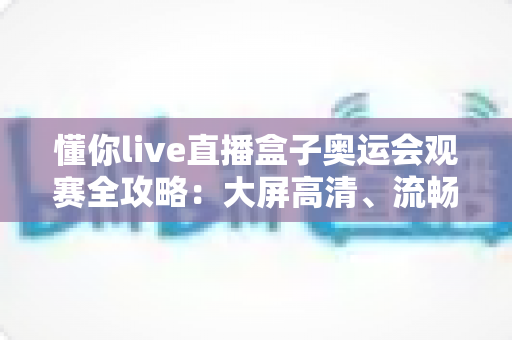 懂你live直播盒子奥运会观赛全攻略：大屏高清、流畅不卡，精彩赛事一网打尽