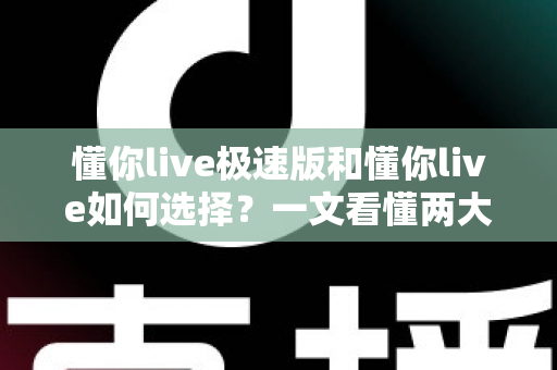 懂你live极速版和懂你live如何选择？一文看懂两大版本差异、适用人群与购买建议