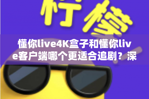 懂你live4K盒子和懂你live客户端哪个更适合追剧？深度对比帮你选出最佳追剧神器