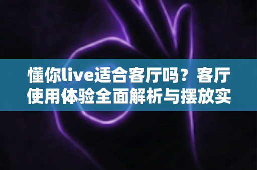 懂你live适合客厅吗?客厅使用体验全面解析与摆放实用指南 懂你live适合客厅吗?客厅使用体验全面解析与摆放实用指南