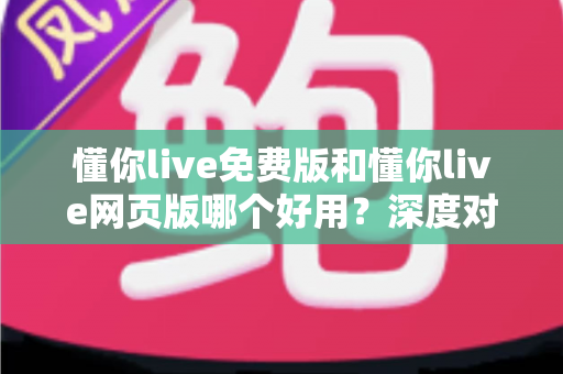 懂你live免费版和懂你live网页版哪个好用?深度对比评测助你选出最适合的版本 懂你live免费版和懂你live网页版哪个好用?深度对比评测助你选出最适合的版本