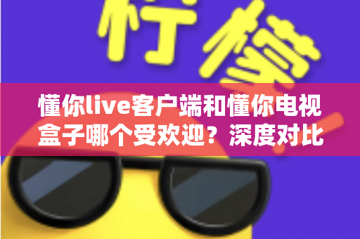 懂你live客户端和懂你电视盒子哪个受欢迎?深度对比测评帮你找到最适合的观影方案 懂你live客户端和懂你电视盒子哪个受欢迎?深度对比测评帮你找到最适合的观影方案