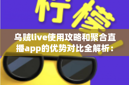 乌贼live使用攻略和聚合直播app的优势对比全解析:一文教你玩转全网直播聚合工具 乌贼live使用攻略和聚合直播app的优势对比全解析:一文教你玩转全网直播聚合工具