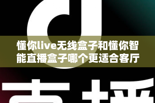 懂你live无线盒子和懂你智能直播盒子哪个更适合客厅?一篇文章帮你选对家庭观影神器 懂你live无线盒子和懂你智能直播盒子哪个更适合客厅?一篇文章帮你选对家庭观影神器