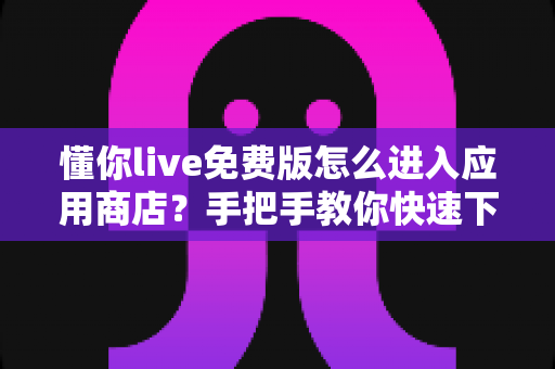 懂你live免费版怎么进入应用商店?手把手教你快速下载安装的完整攻略 懂你live免费版怎么进入应用商店?手把手教你快速下载安装的完整攻略