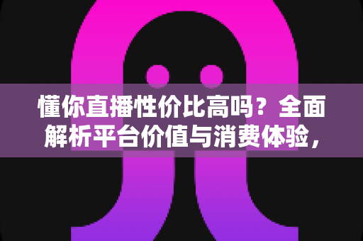 懂你直播性价比高吗?全面解析平台价值与消费体验,帮你做出明智选择 懂你直播性价比高吗?全面解析平台价值与消费体验,帮你做出明智选择