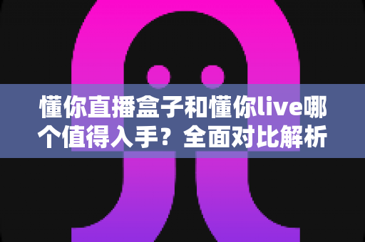 懂你直播盒子和懂你live哪个值得入手?全面对比解析帮你做出明智选择 懂你直播盒子和懂你live哪个值得入手?全面对比解析帮你做出明智选择
