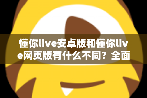 懂你live安卓版和懂你live网页版有什么不同?全面对比解析助你选择最适合的使用方式 懂你live安卓版和懂你live网页版有什么不同?全面对比解析助你选择最适合的使用方式