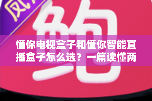 懂你电视盒子和懂你智能直播盒子怎么选?一篇读懂两款盒子的全面选购指南 懂你电视盒子和懂你智能直播盒子怎么选?一篇读懂两款盒子的全面选购指南