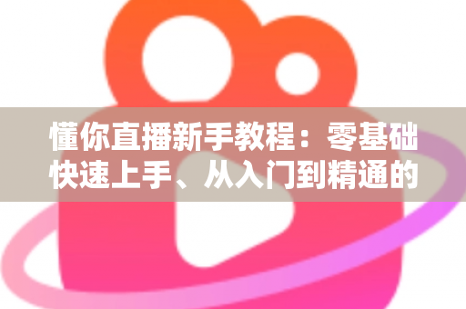 懂你直播新手教程:零基础快速上手、从入门到精通的完整实战指南 懂你直播新手教程:零基础快速上手、从入门到精通的完整实战指南