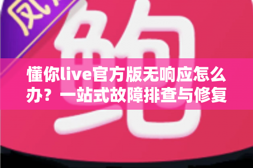懂你live官方版无响应怎么办?一站式故障排查与修复指南助你快速恢复使用 懂你live官方版无响应怎么办?一站式故障排查与修复指南助你快速恢复使用