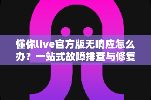 懂你live官方版无响应怎么办?一站式故障排查与修复指南助你快速恢复使用 懂你live官方版无响应怎么办?一站式故障排查与修复指南助你快速恢复使用