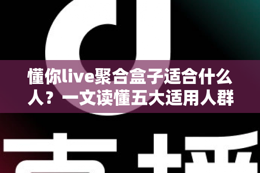 懂你live聚合盒子适合什么人?一文读懂五大适用人群与选购建议 懂你live聚合盒子适合什么人?一文读懂五大适用人群与选购建议