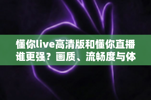 懂你live高清版和懂你直播谁更强?画质、流畅度与体验全方位深度对比,帮你选出最适合自己的直播神器 懂你live高清版和懂你直播谁更强?画质、流畅度与体验全方位深度对比,帮你选出最适合自己的直播神器