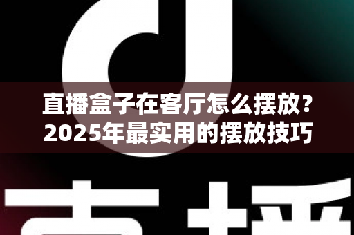 直播盒子在客厅怎么摆放?2025年最实用的摆放技巧与避坑指南,让信号、散热、颜值三合一 直播盒子在客厅怎么摆放?2025年最实用的摆放技巧与避坑指南,让信号、散热、颜值三合一