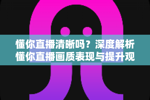 懂你直播清晰吗?深度解析懂你直播画质表现与提升观看体验的实用指南 懂你直播清晰吗?深度解析懂你直播画质表现与提升观看体验的实用指南
