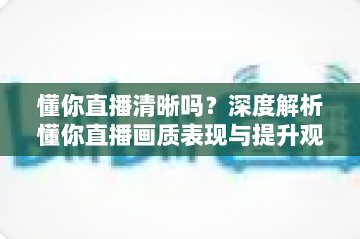 懂你直播清晰吗?深度解析懂你直播画质表现与提升观看体验的实用指南 懂你直播清晰吗?深度解析懂你直播画质表现与提升观看体验的实用指南