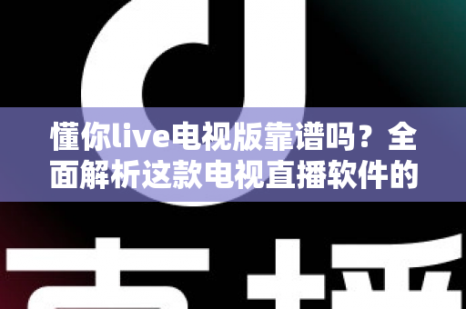 懂你live电视版靠谱吗?全面解析这款电视直播软件的安全性、优缺点与使用建议 懂你live电视版靠谱吗?全面解析这款电视直播软件的安全性、优缺点与使用建议