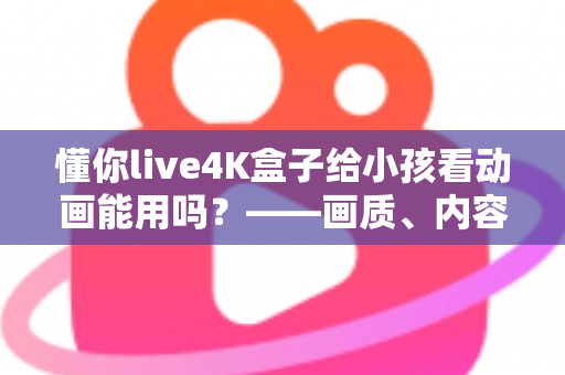 懂你live4K盒子给小孩看动画能用吗?——画质、内容资源与家长管控全维度深度解析 懂你live4K盒子给小孩看动画能用吗?——画质、内容资源与家长管控全维度深度解析