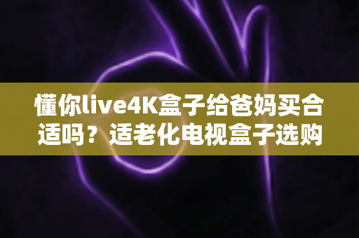 懂你live4K盒子给爸妈买合适吗?适老化电视盒子选购全解析 懂你live4K盒子给爸妈买合适吗?适老化电视盒子选购全解析