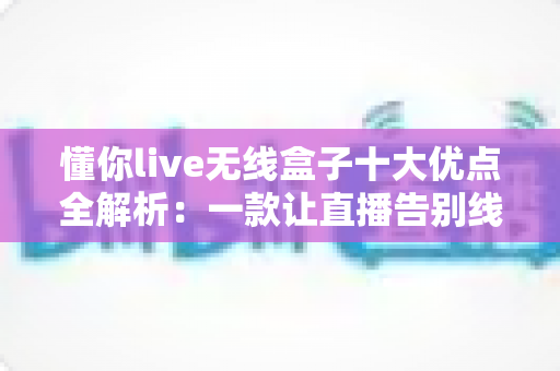 懂你live无线盒子十大优点全解析:一款让直播告别线材困扰的自由神器 懂你live无线盒子十大优点全解析:一款让直播告别线材困扰的自由神器