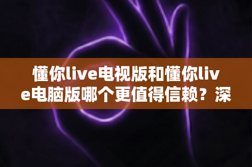 懂你live电视版和懂你live电脑版哪个更值得信赖?深度对比全解析,帮你选对放心观看平台 懂你live电视版和懂你live电脑版哪个更值得信赖?深度对比全解析,帮你选对放心观看平台