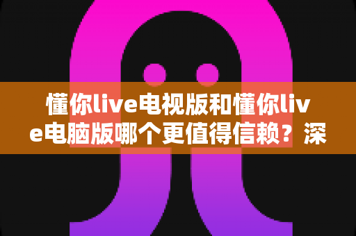 懂你live电视版和懂你live电脑版哪个更值得信赖?深度对比全解析,帮你选对放心观看平台 懂你live电视版和懂你live电脑版哪个更值得信赖?深度对比全解析,帮你选对放心观看平台
