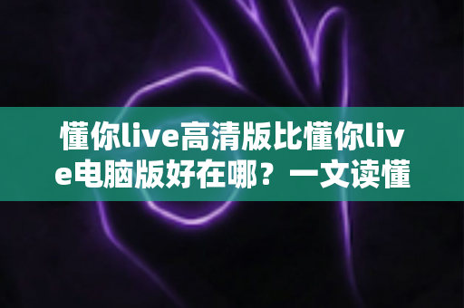 懂你live高清版比懂你live电脑版好在哪?一文读懂两大版本的核心差异与选择建议 懂你live高清版比懂你live电脑版好在哪?一文读懂两大版本的核心差异与选择建议