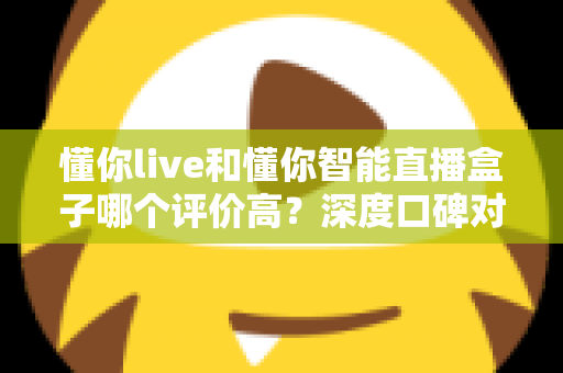 懂你live和懂你智能直播盒子哪个评价高?深度口碑对比与选购指南一文看懂 懂你live和懂你智能直播盒子哪个评价高?深度口碑对比与选购指南一文看懂