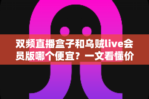 双频直播盒子和乌贼live会员版哪个便宜?一文看懂价格差异与性价比真相 双频直播盒子和乌贼live会员版哪个便宜?一文看懂价格差异与性价比真相