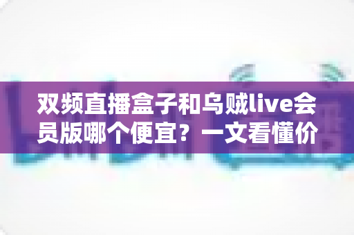 双频直播盒子和乌贼live会员版哪个便宜?一文看懂价格差异与性价比真相 双频直播盒子和乌贼live会员版哪个便宜?一文看懂价格差异与性价比真相