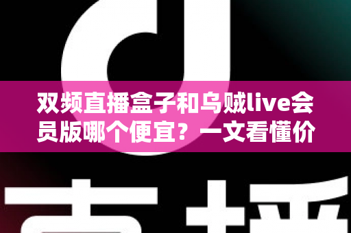 双频直播盒子和乌贼live会员版哪个便宜？一文看懂价格差异与性价比真相