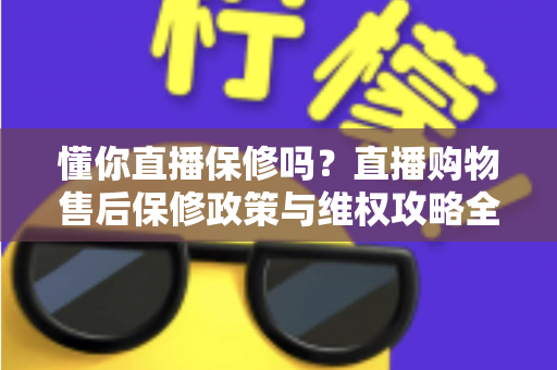 懂你直播保修吗？直播购物售后保修政策与维权攻略全解析