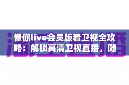 懂你live会员版看卫视全攻略:解锁高清卫视直播,随时随地畅享精彩节目 懂你live会员版看卫视全攻略:解锁高清卫视直播,随时随地畅享精彩节目