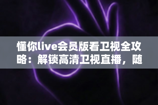 懂你live会员版看卫视全攻略：解锁高清卫视直播，随时随地畅享精彩节目
