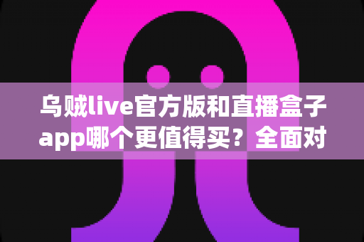 乌贼live官方版和直播盒子app哪个更值得买?全面对比评测帮你做出明智选择 乌贼live官方版和直播盒子app哪个更值得买?全面对比评测帮你做出明智选择