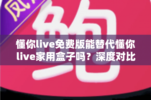 懂你live免费版能替代懂你live家用盒子吗?深度对比分析与实用选购指南 懂你live免费版能替代懂你live家用盒子吗?深度对比分析与实用选购指南