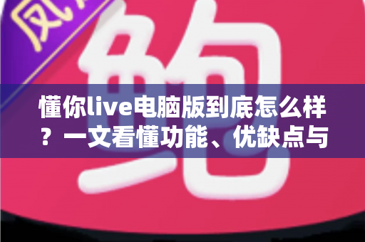 懂你live电脑版到底怎么样?一文看懂功能、优缺点与真实使用体验 懂你live电脑版到底怎么样?一文看懂功能、优缺点与真实使用体验